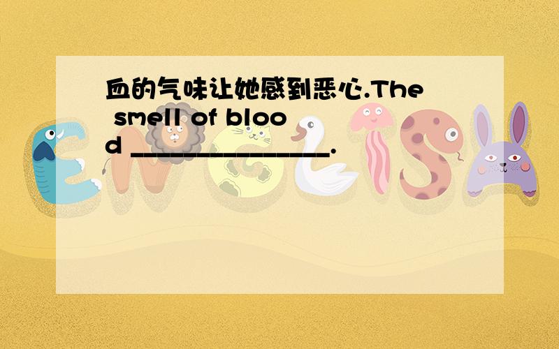 血的气味让她感到恶心.The smell of blood _______________.