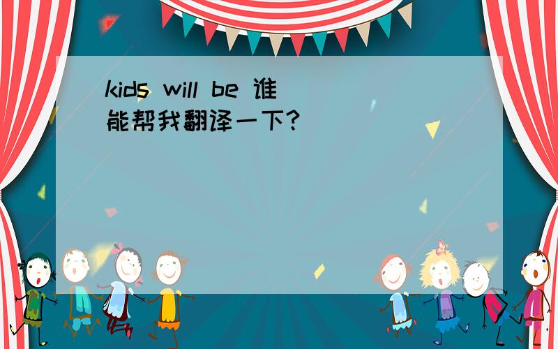 kids will be 谁能帮我翻译一下?