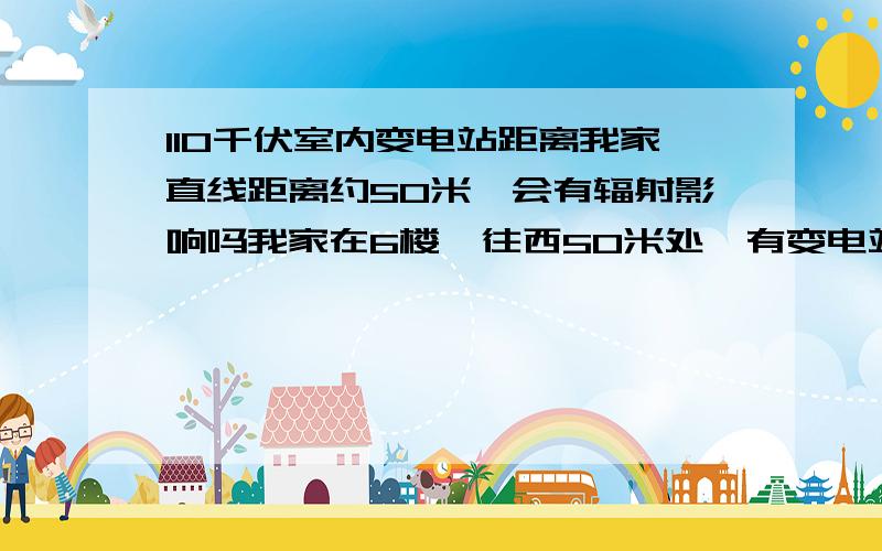 110千伏室内变电站距离我家直线距离约50米,会有辐射影响吗我家在6楼,往西50米处,有变电站,会有辐射吗