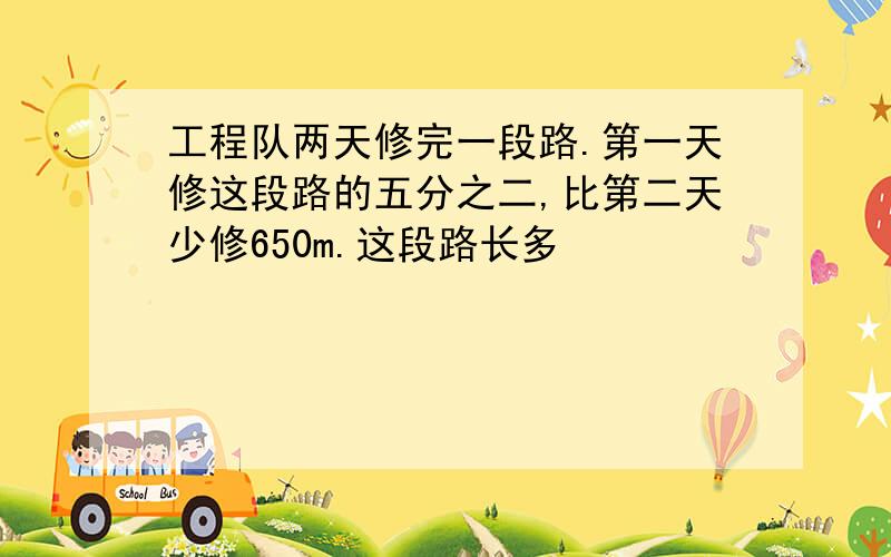 工程队两天修完一段路.第一天修这段路的五分之二,比第二天少修650m.这段路长多