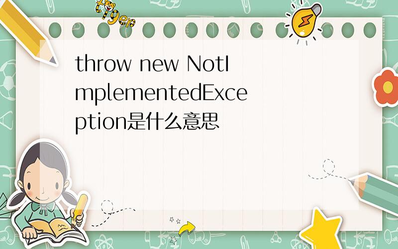 throw new NotImplementedException是什么意思