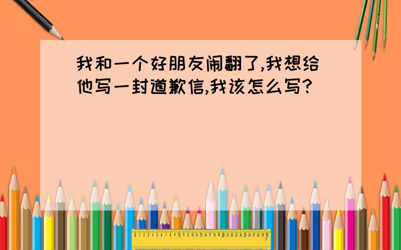 我和一个好朋友闹翻了,我想给他写一封道歉信,我该怎么写?