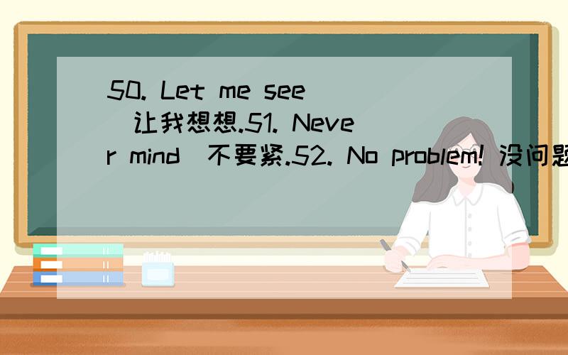 50. Let me see．让我想想.51. Never mind．不要紧.52. No problem! 没问题!53. That's all! 就这样!54. Time is up． 时间快到了.55. What's new? 有什么新鲜事吗?56. Count me on 算上我.57. Don't worry． 别担心.58. Feel bette