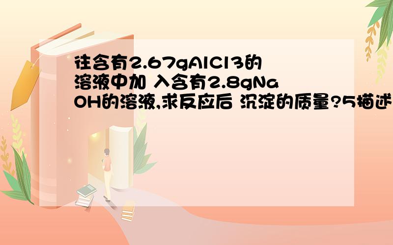 往含有2.67gAlCl3的溶液中加 入含有2.8gNaOH的溶液,求反应后 沉淀的质量?5描述:AlCl3能与NaOH反应生成 Al（OH）3沉淀,过量的NaOH又能 与Al （OH）3反应生成能溶于水的 NaAlO2