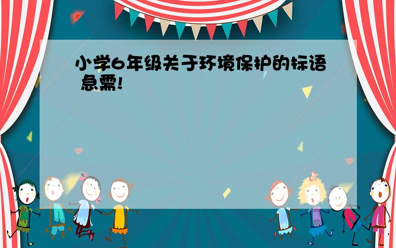 小学6年级关于环境保护的标语 急需!