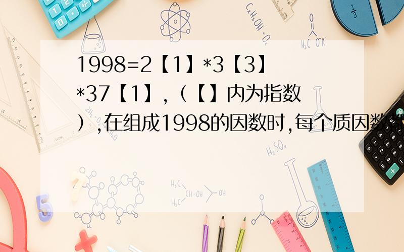 1998=2【1】*3【3】*37【1】,（【】内为指数）,在组成1998的因数时,每个质因数都有比其他指数多1的选择方法,因此1998的因数有2*4*2=16个.请问这是咋计算的?用了什么方法?