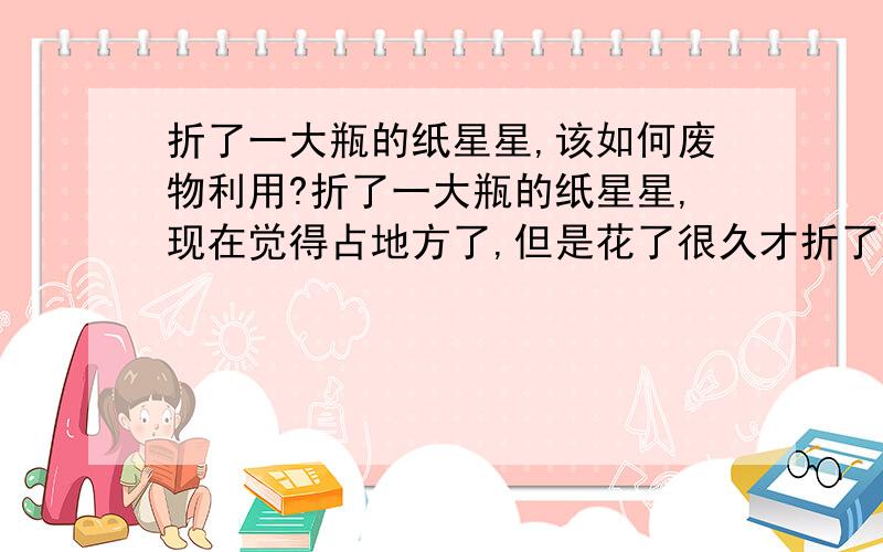 折了一大瓶的纸星星,该如何废物利用?折了一大瓶的纸星星,现在觉得占地方了,但是花了很久才折了这么多,扔了又觉得可惜,毕竟也是花钱买的材料,该如何废物利用呢?