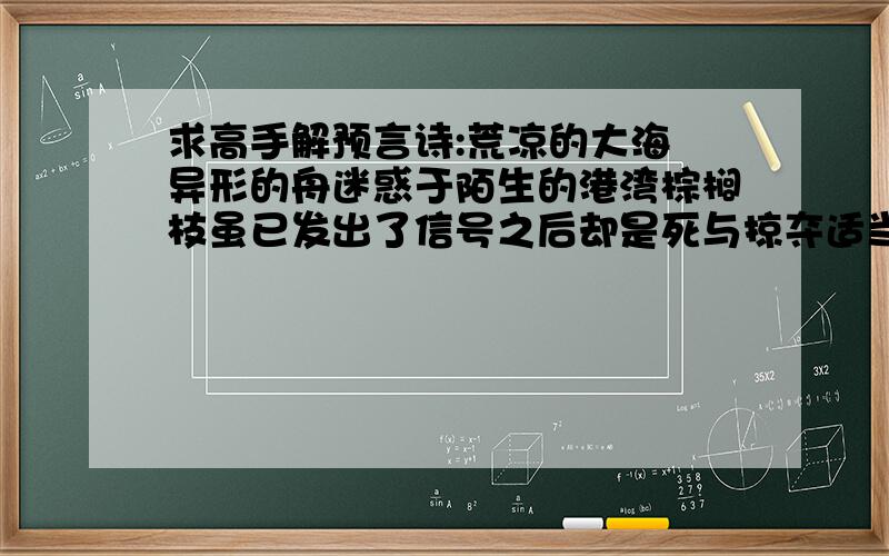 求高手解预言诗:荒凉的大海 异形的舟迷惑于陌生的港湾棕榈枝虽已发出了信号之后却是死与掠夺适当的助言已姗姗来迟