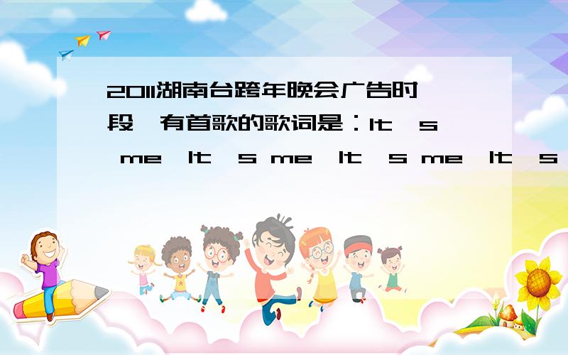 2011湖南台跨年晚会广告时段,有首歌的歌词是：It's me,It's me,It's me,It's really me 是神马歌哦?2011湖南台跨年晚会广告时段,有首歌的歌词是：It's me,It's me,It's me,It's reallyme 是神马歌哦?是OPPO手机广