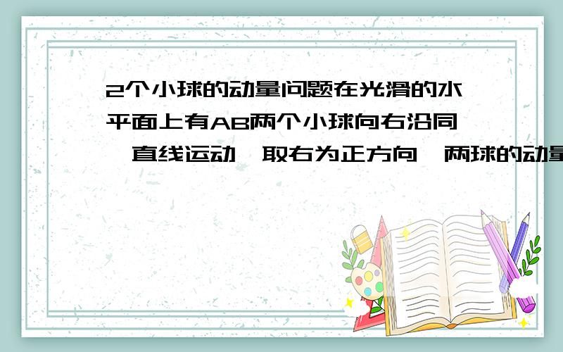 2个小球的动量问题在光滑的水平面上有AB两个小球向右沿同一直线运动,取右为正方向,两球的动量分别为PA=5kg*m/s.PB=7kg*m/s,A B同向且A球在后,若两球发生正碰,则碰后的两球的动量增量△PA,△PB