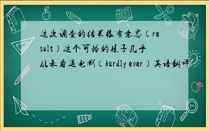 这次调查的结果很有意思（result）这个可怜的孩子几乎从未看过电影（hardly ever）英语翻译