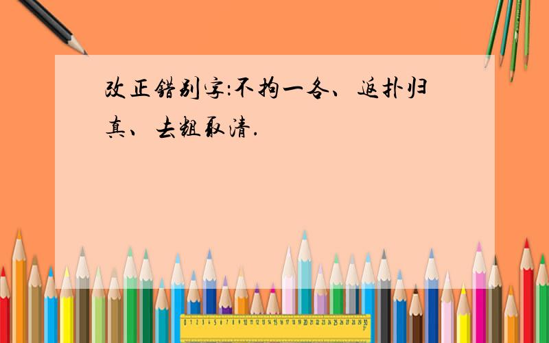 改正错别字：不拘一各、返扑归真、去粗取清.