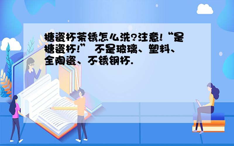 搪瓷杯茶锈怎么洗?注意!“是搪瓷杯!” 不是玻璃、塑料、全陶瓷、不锈钢杯.