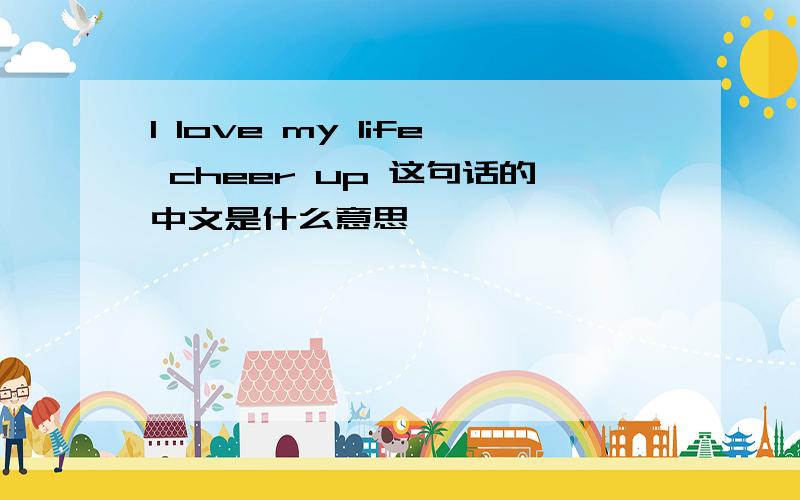 I love my life cheer up 这句话的中文是什么意思