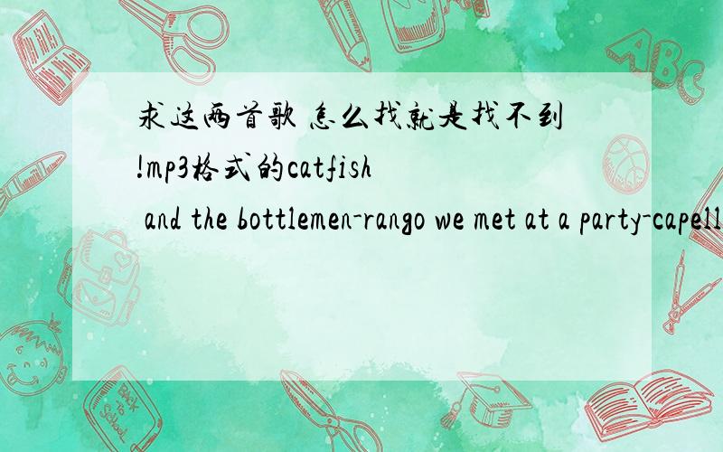 求这两首歌 怎么找就是找不到!mp3格式的catfish and the bottlemen-rango we met at a party-capella