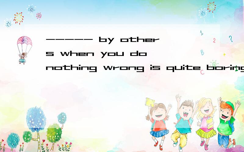 ----- by others when you do nothing wrong is quite boringA Having been misunderstood B Being misunderstood C Having misunderstood D misunderstood