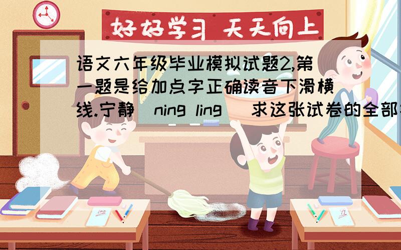 语文六年级毕业模拟试题2,第一题是给加点字正确读音下滑横线.宁静（ning ling) 求这张试卷的全部答案