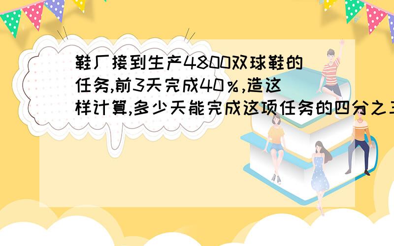 鞋厂接到生产4800双球鞋的任务,前3天完成40％,造这样计算,多少天能完成这项任务的四分之三