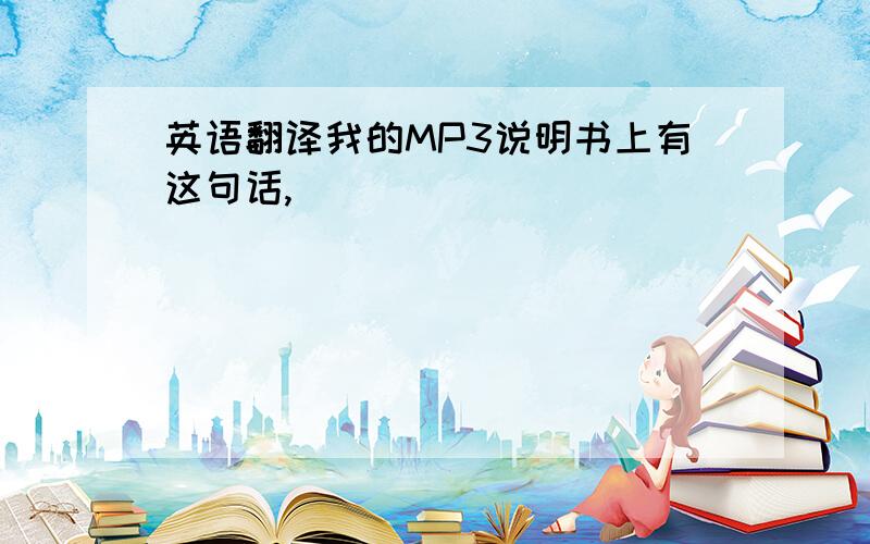 英语翻译我的MP3说明书上有这句话,