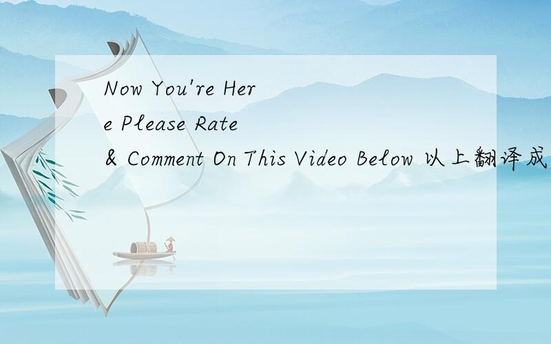 Now You're Here Please Rate & Comment On This Video Below 以上翻译成中文