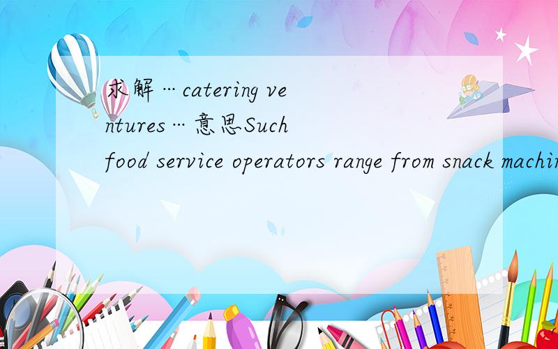 求解…catering ventures…意思Such food service operators range from snack machines to large institutional catering ventures,but most of these businesses are known in the trade as 