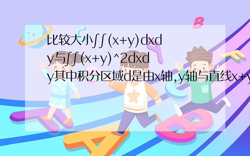 比较大小∫∫(x+y)dxdy与∫∫(x+y)^2dxdy其中积分区域d是由x轴,y轴与直线x+y=1所围成