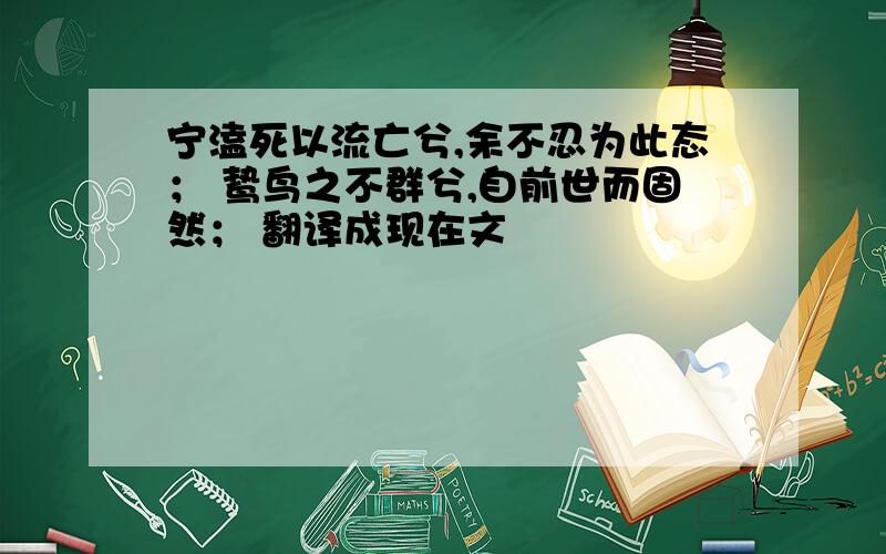 宁溘死以流亡兮,余不忍为此态； 鸷鸟之不群兮,自前世而固然； 翻译成现在文