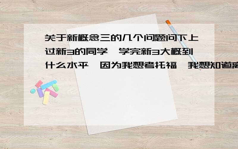 关于新概念三的几个问题问下上过新3的同学,学完新3大概到什么水平,因为我想考托福,我想知道离这个目标还有多远机经是什么？我又孤陋寡闻了。