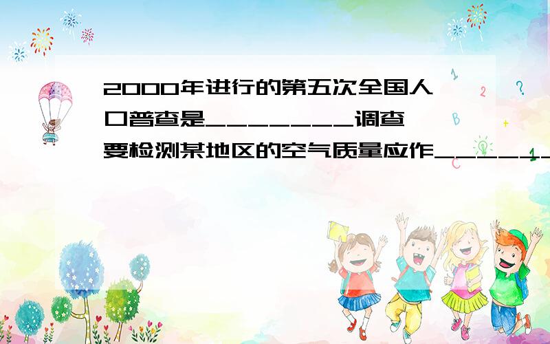 2000年进行的第五次全国人口普查是_______调查,要检测某地区的空气质量应作_______调查.