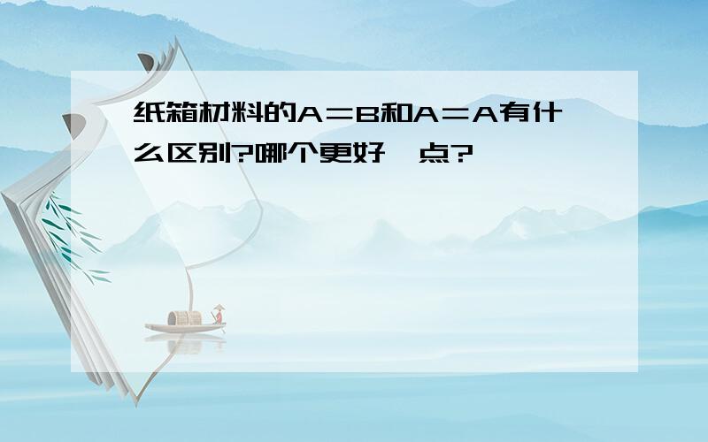 纸箱材料的A＝B和A＝A有什么区别?哪个更好一点?