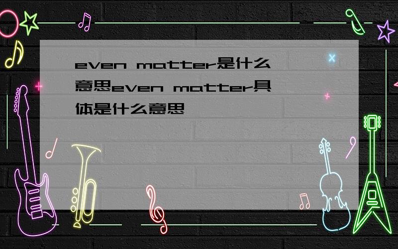 even matter是什么意思even matter具体是什么意思