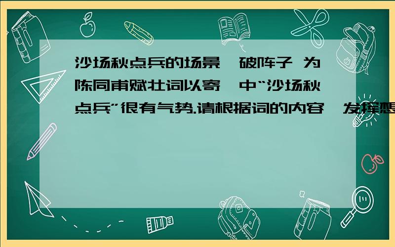 沙场秋点兵的场景《破阵子 为陈同甫赋壮词以寄》中“沙场秋点兵”很有气势.请根据词的内容,发挥想象,写一段文字,展现“沙场秋点兵”的生动场景.