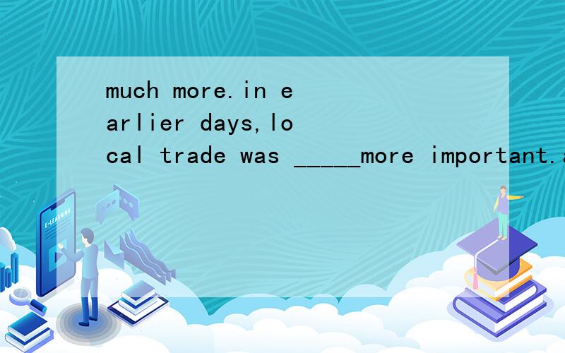 much more.in earlier days,local trade was _____more important.a.many b.very c.much .d.too分析；我知道有个much more 我就选了,还对了.too肯定不对,因为它一般放最后,或有个to对应.very 和many 为什么不能用?