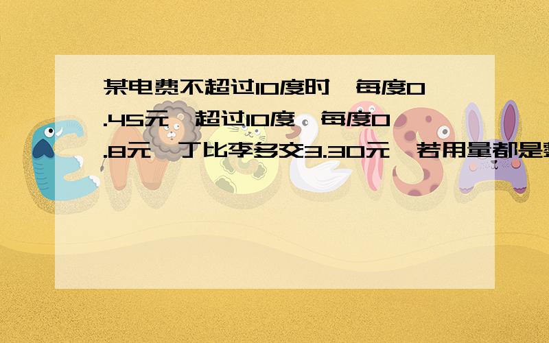 某电费不超过10度时,每度0.45元,超过10度,每度0.8元,丁比李多交3.30元,若用量都是整数各交多少.谢谢