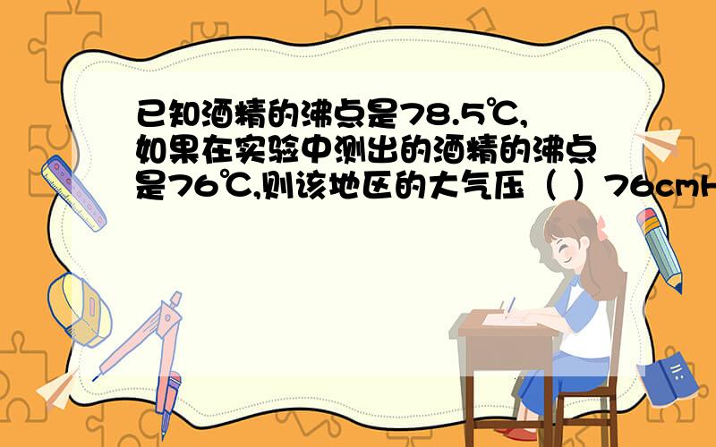 已知酒精的沸点是78.5℃,如果在实验中测出的酒精的沸点是76℃,则该地区的大气压（ ）76cmHg