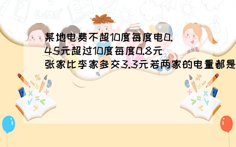 某地电费不超10度每度电0.45元超过10度每度0.8元张家比李家多交3.3元若两家的电量都是整数度问张家、李家各缴电费多少元?