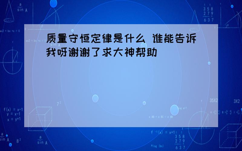 质量守恒定律是什么 谁能告诉我呀谢谢了求大神帮助