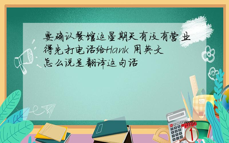 要确认餐馆这星期天有没有营业得先打电话给Hank 用英文怎么说是翻译这句话