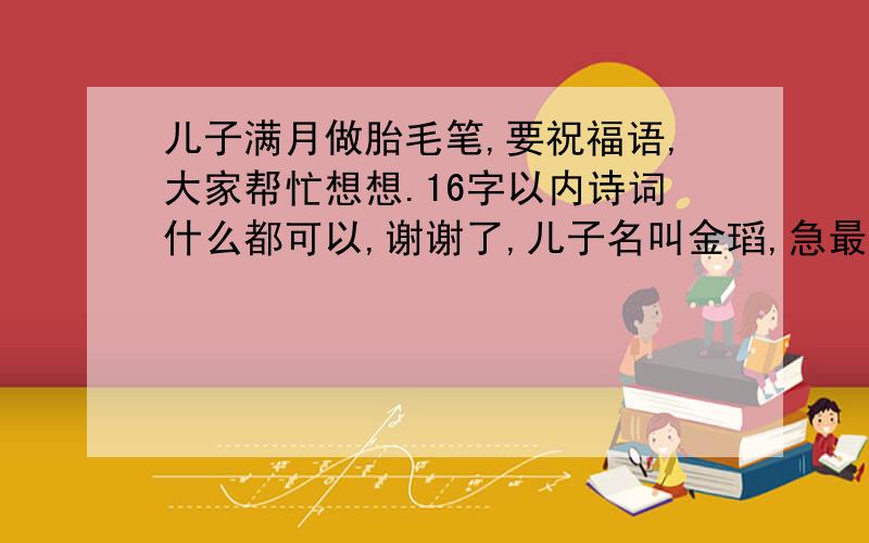 儿子满月做胎毛笔,要祝福语,大家帮忙想想.16字以内诗词什么都可以,谢谢了,儿子名叫金瑫,急最好是有名字在里面的,请各大才子帮忙想想,金石相伴,日月相随