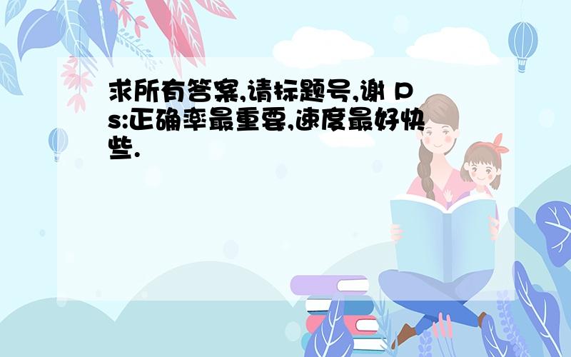 求所有答案,请标题号,谢 Ps:正确率最重要,速度最好快些.