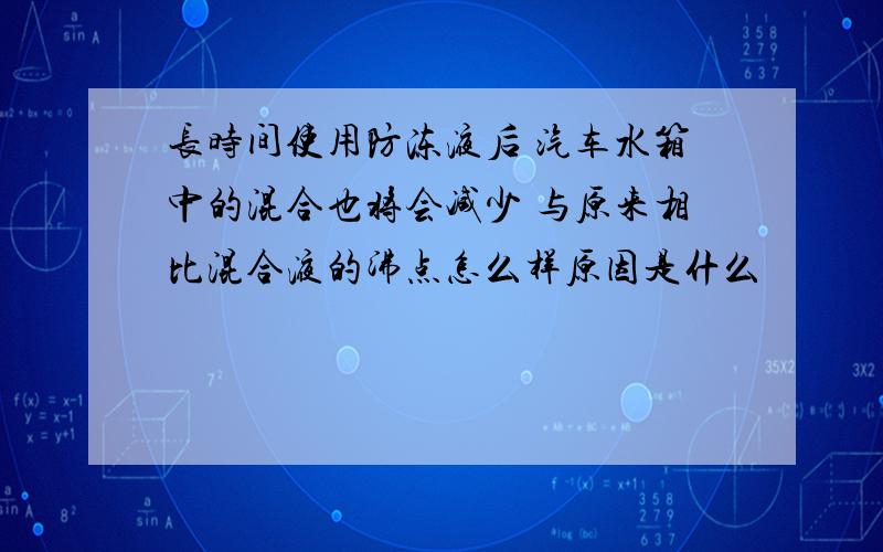 长时间使用防冻液后 汽车水箱中的混合也将会减少 与原来相比混合液的沸点怎么样原因是什么