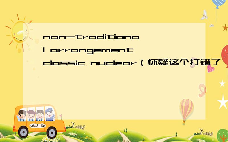 non-traditional arrangement classic nuclear（怀疑这个打错了,是不是unclear啊?）英译汉这是两词组
