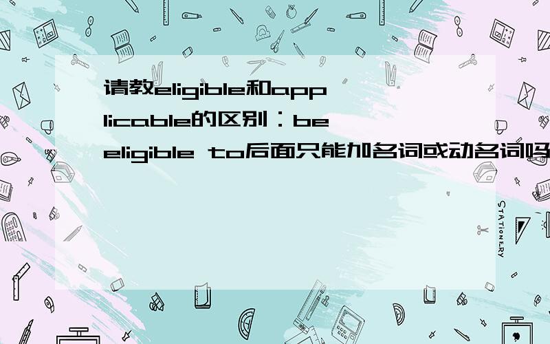 请教eligible和applicable的区别：be eligible to后面只能加名词或动名词吗?