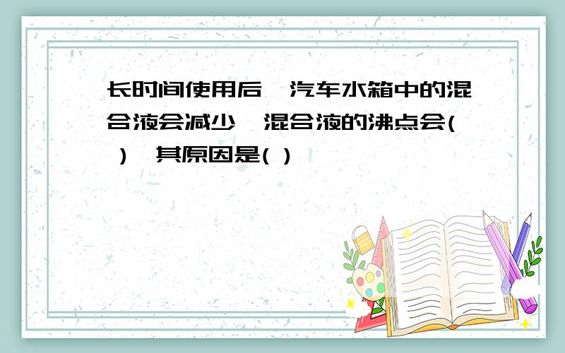 长时间使用后,汽车水箱中的混合液会减少,混合液的沸点会( ),其原因是( )