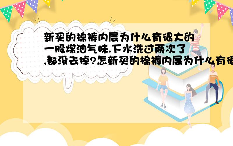 新买的棉裤内层为什么有很大的一股煤油气味.下水洗过两次了,都没去掉?怎新买的棉裤内层为什么有很大的一股煤油气味?下水洗过两次了,都没去掉?怎么样才能去掉这味啊?.难道做衣服还会