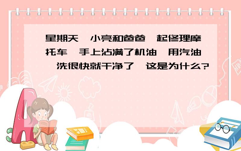 星期天,小亮和爸爸一起修理摩托车,手上沾满了机油,用汽油一洗很快就干净了,这是为什么?