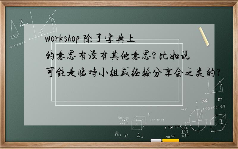 workshop 除了字典上的意思有没有其他意思?比如说可能是临时小组或经验分享会之类的?