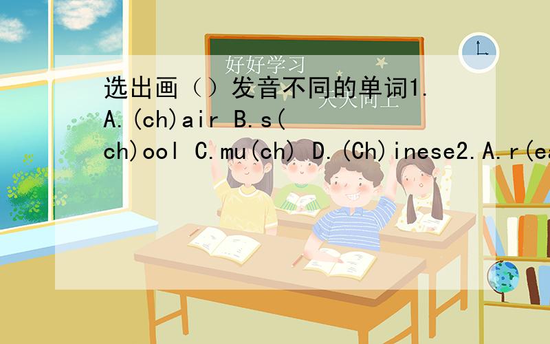 选出画（）发音不同的单词1.A.(ch)air B.s(ch)ool C.mu(ch) D.(Ch)inese2.A.r(ea)d B.br(ea)d C.h(ea)dache D.collc(e)t3.A.fo(r)m B.d(o) C.sh(o)pping D.d(o)ctor4.A.j(u)mp B.(u)ncle C.(u)nder D.comp(u)tre5.A.m(e) B.l(e)sson C.l(e)t D.s(e)ven6.A.S