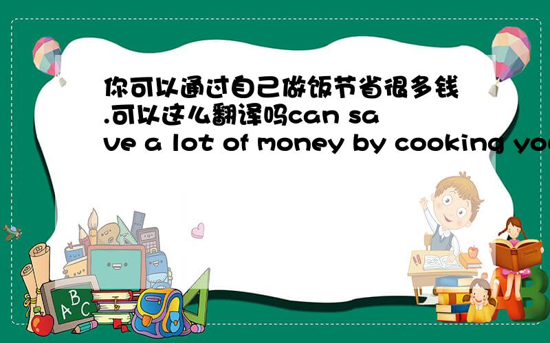 你可以通过自己做饭节省很多钱.可以这么翻译吗can save a lot of money by cooking yourself?