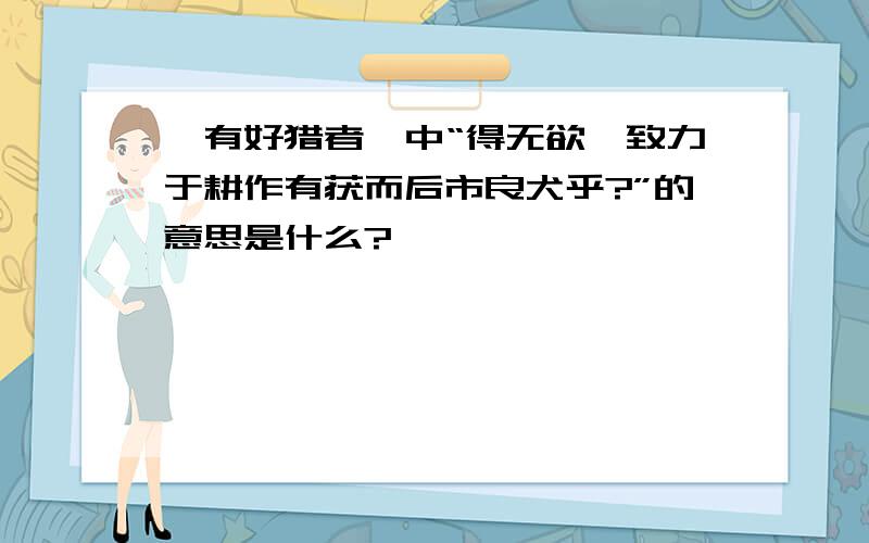 〈有好猎者〉中“得无欲吾致力于耕作有获而后市良犬乎?”的意思是什么?